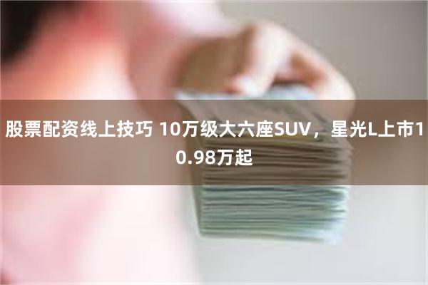 股票配资线上技巧 10万级大六座SUV，星光L上市10.98万起