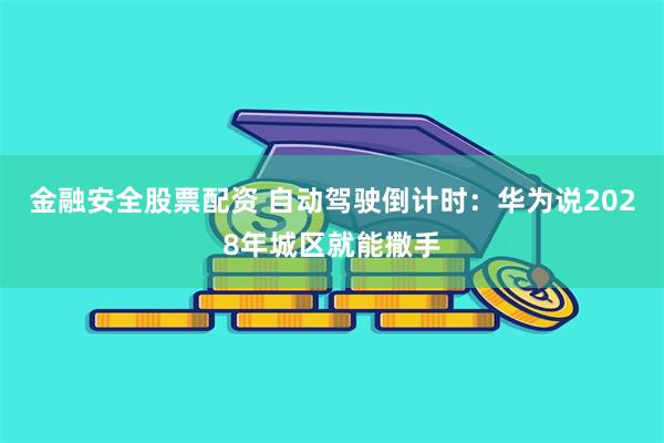 金融安全股票配资 自动驾驶倒计时：华为说2028年城区就能撒手