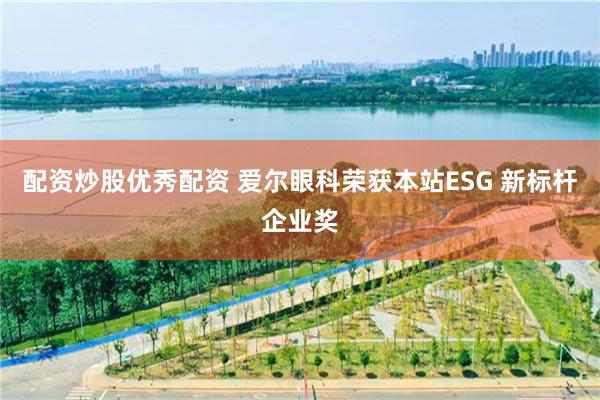 配资炒股优秀配资 爱尔眼科荣获本站ESG 新标杆企业奖