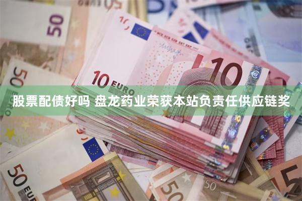 股票配债好吗 盘龙药业荣获本站负责任供应链奖