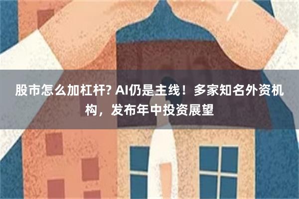 股市怎么加杠杆? AI仍是主线！多家知名外资机构，发布年中投资展望