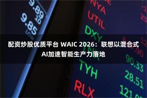 配资炒股优质平台 WAIC 2026：联想以混合式AI加速智能生产力落地