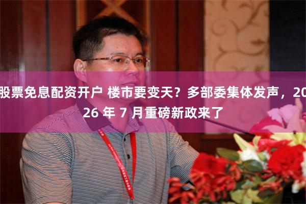 股票免息配资开户 楼市要变天？多部委集体发声，2026 年 7 月重磅新政来了