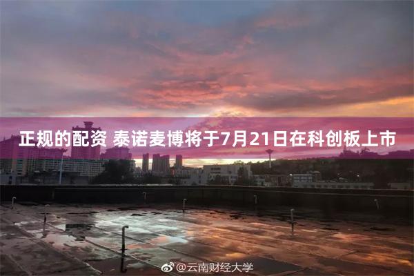 正规的配资 泰诺麦博将于7月21日在科创板上市
