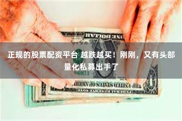 正规的股票配资平台 越跌越买！刚刚，又有头部量化私募出手了