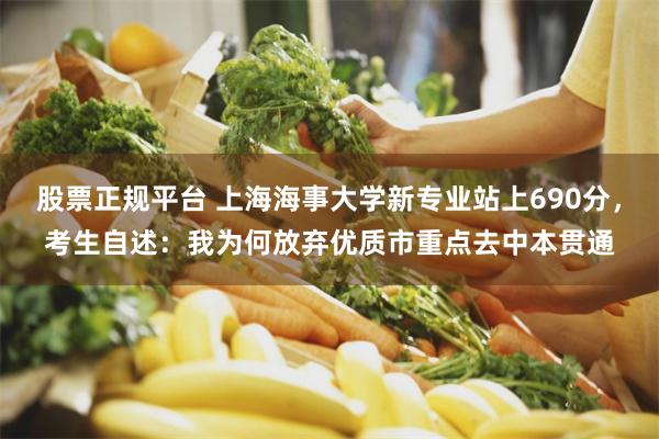 股票正规平台 上海海事大学新专业站上690分，考生自述：我为何放弃优质市重点去中本贯通