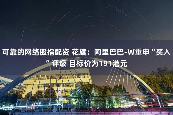 可靠的网络股指配资 花旗:阿里巴巴-W重申“买入”评级 目标价为191港元