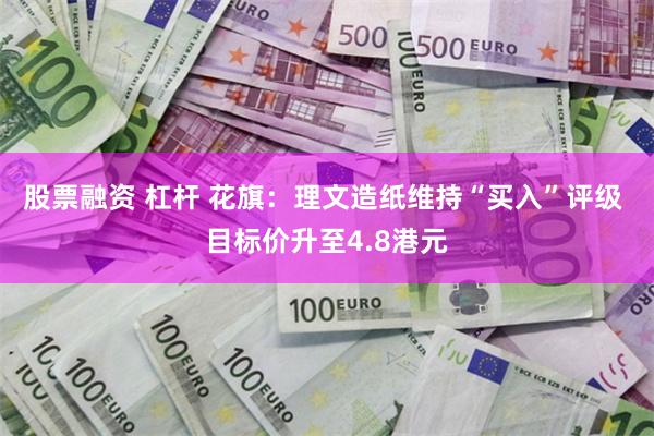 股票融资 杠杆 花旗：理文造纸维持“买入”评级 目标价升至4.8港元