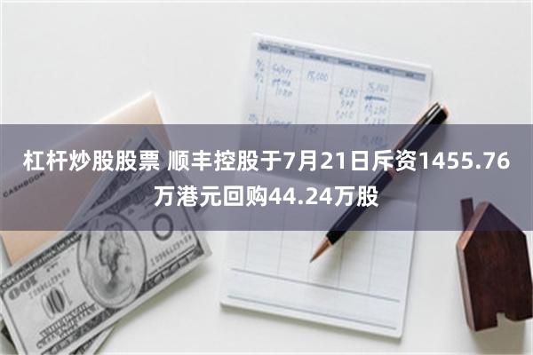 杠杆炒股股票 顺丰控股于7月21日斥资1455.76万港元回购44.24万股
