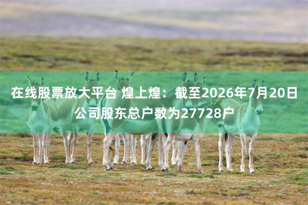 在线股票放大平台 煌上煌：截至2026年7月20日公司股东总户数为27728户
