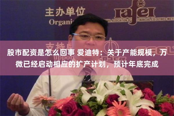 股市配资是怎么回事 爱迪特：关于产能规模，万微已经启动相应的扩产计划，预计年底完成