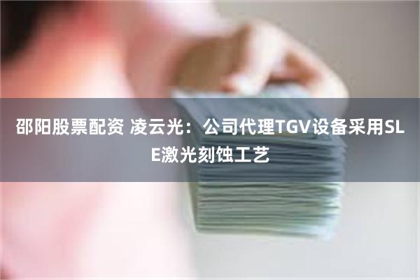 邵阳股票配资 凌云光：公司代理TGV设备采用SLE激光刻蚀工艺