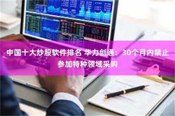 中国十大炒股软件排名 华力创通:30个月内禁止参加特种领域采购