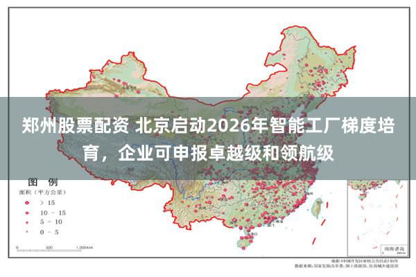 郑州股票配资 北京启动2026年智能工厂梯度培育,企业可申报卓越级和领航级