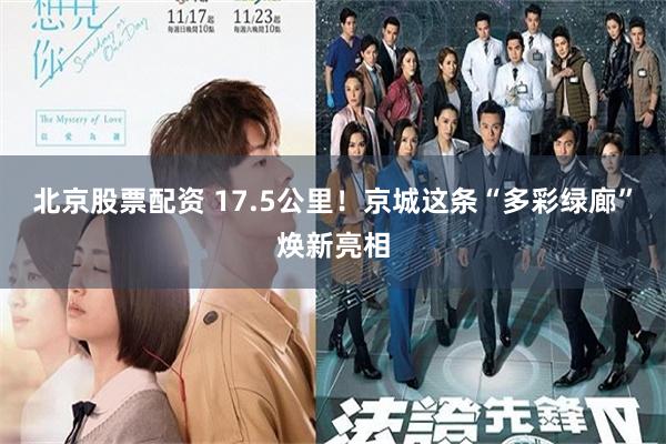 北京股票配资 17.5公里！京城这条“多彩绿廊”焕新亮相