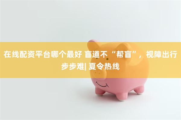 在线配资平台哪个最好 盲道不 “帮盲”，视障出行步步难| 夏令热线
