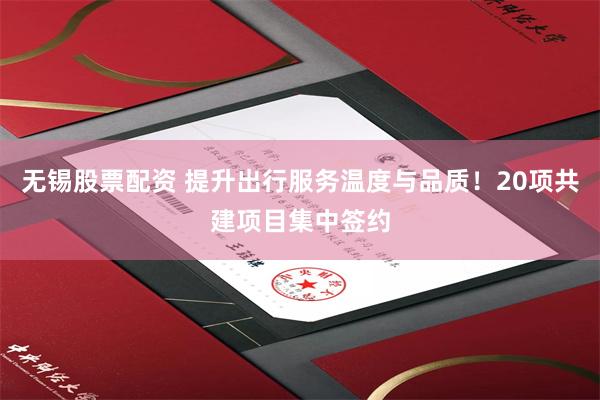 无锡股票配资 提升出行服务温度与品质！20项共建项目集中签约