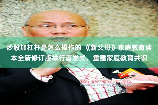 炒股加杠杆是怎么操作的 《新父母》家庭教育读本全新修订版举行首发式,重建家庭教育共识
