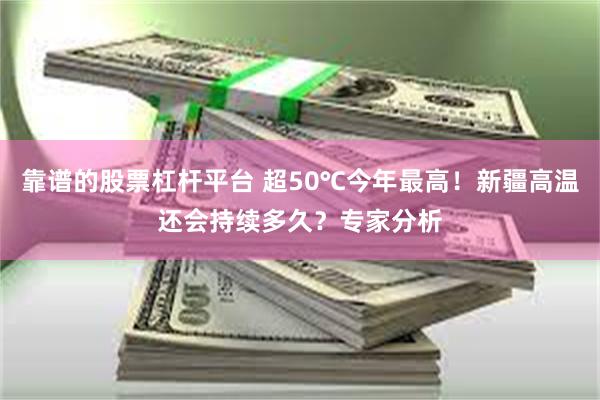 靠谱的股票杠杆平台 超50℃今年最高！新疆高温还会持续多久？专家分析