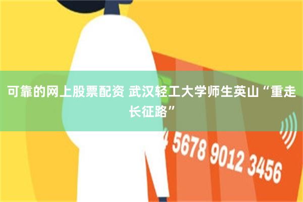 可靠的网上股票配资 武汉轻工大学师生英山“重走长征路”
