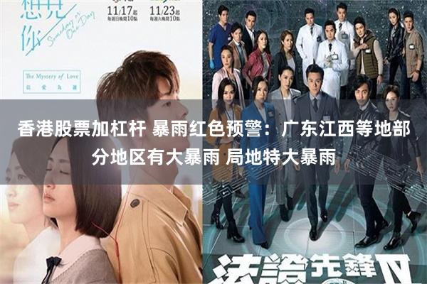 香港股票加杠杆 暴雨红色预警:广东江西等地部分地区有大暴雨 局地特大暴雨
