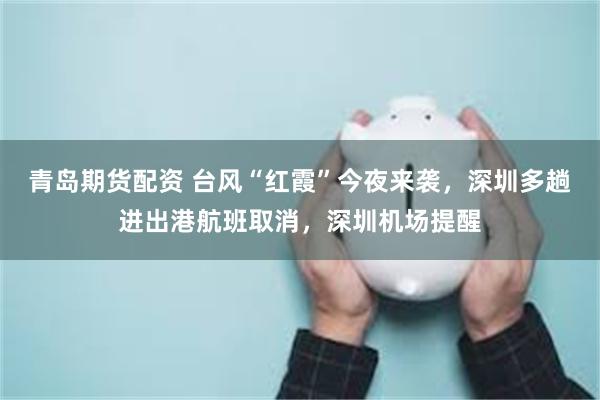 青岛期货配资 台风“红霞”今夜来袭，深圳多趟进出港航班取消，深圳机场提醒