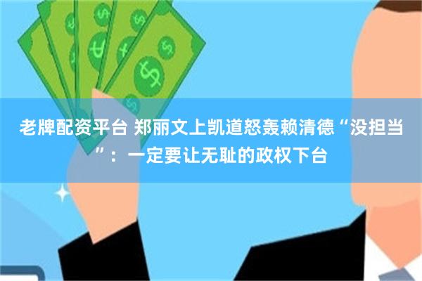 老牌配资平台 郑丽文上凯道怒轰赖清德“没担当”：一定要让无耻的政权下台