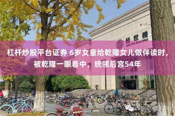 杠杆炒股平台证券 6岁女童给乾隆女儿做伴读时，被乾隆一眼看中，统领后宫54年