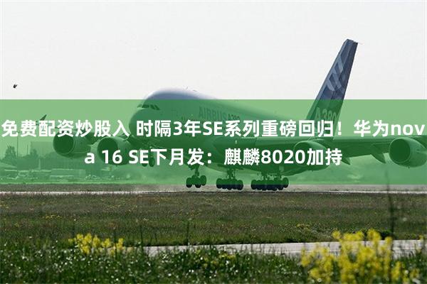 免费配资炒股入 时隔3年SE系列重磅回归！华为nova 16 SE下月发：麒麟8020加持