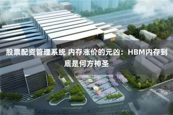 股票配资管理系统 内存涨价的元凶：HBM内存到底是何方神圣