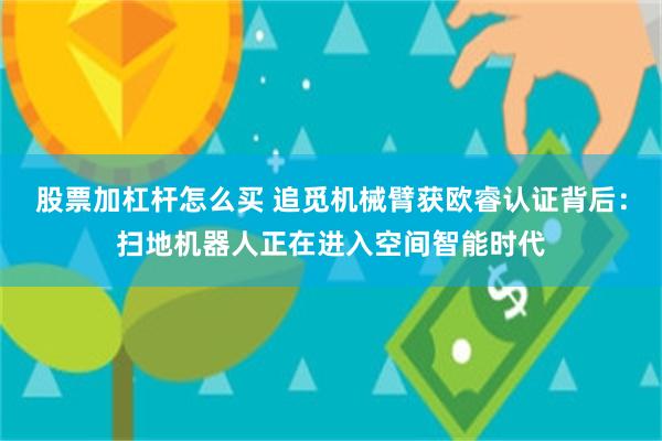 股票加杠杆怎么买 追觅机械臂获欧睿认证背后：扫地机器人正在进入空间智能时代