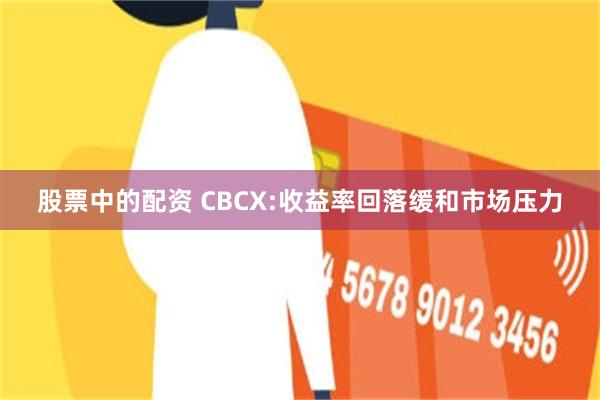 股票中的配资 CBCX:收益率回落缓和市场压力