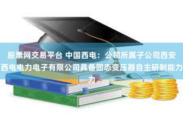 股票网交易平台 中国西电:公司所属子公司西安西电电力电子有限公司具备固态变压器自主研制能力