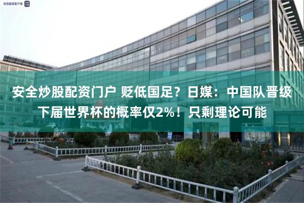 安全炒股配资门户 贬低国足？日媒：中国队晋级下届世界杯的概率仅2%！只剩理论可能
