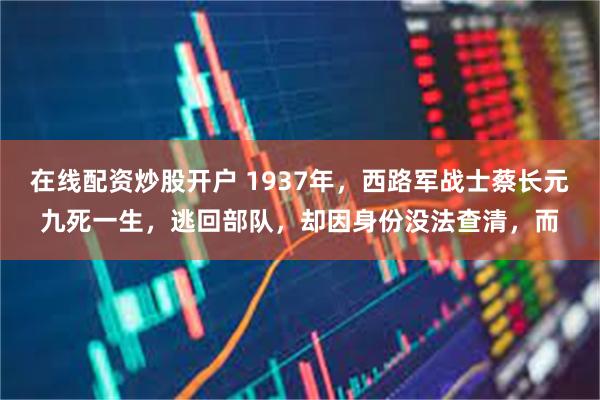 在线配资炒股开户 1937年，西路军战士蔡长元九死一生，逃回部队，却因身份没法查清，而