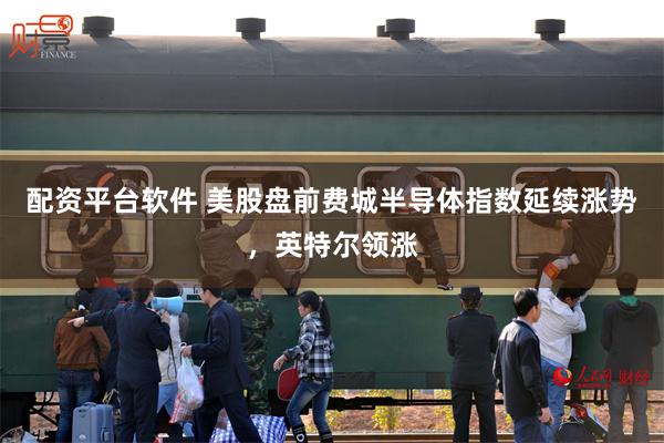 配资平台软件 美股盘前费城半导体指数延续涨势，英特尔领涨