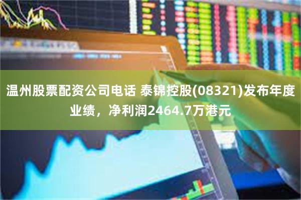 温州股票配资公司电话 泰锦控股(08321)发布年度业绩，净利润2464.7万港元