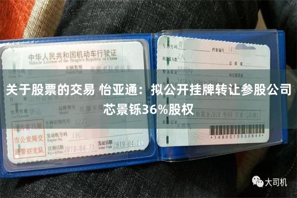 关于股票的交易 怡亚通：拟公开挂牌转让参股公司芯景铄36%股权
