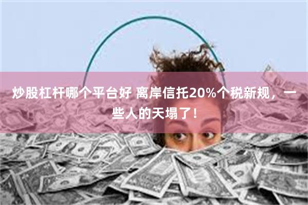 炒股杠杆哪个平台好 离岸信托20%个税新规，一些人的天塌了！