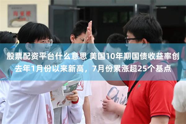 股票配资平台什么意思 美国10年期国债收益率创去年1月份以来新高,7月份累涨超25个基点