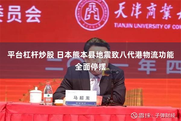 平台杠杆炒股 日本熊本县地震致八代港物流功能全面停摆