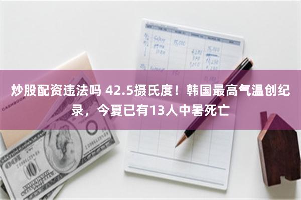 炒股配资违法吗 42.5摄氏度！韩国最高气温创纪录，今夏已有13人中暑死亡