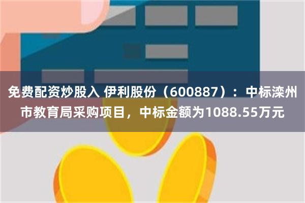 免费配资炒股入 伊利股份（600887）：中标滦州市教育局采购项目，中标金额为1088.55万元