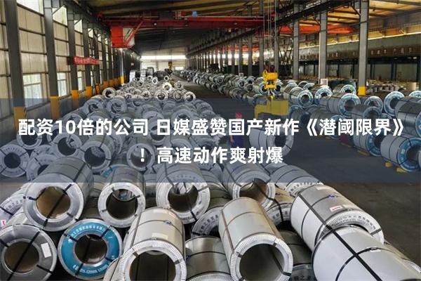 配资10倍的公司 日媒盛赞国产新作《潜阈限界》！高速动作爽射爆