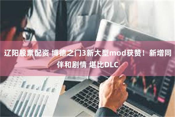 辽阳股票配资 博德之门3新大型mod获赞！新增同伴和剧情 堪比DLC