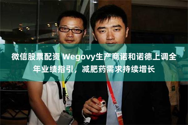微信股票配资 Wegovy生产商诺和诺德上调全年业绩指引，减肥药需求持续增长
