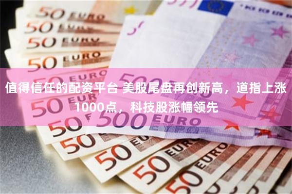 值得信任的配资平台 美股尾盘再创新高，道指上涨1000点，科技股涨幅领先