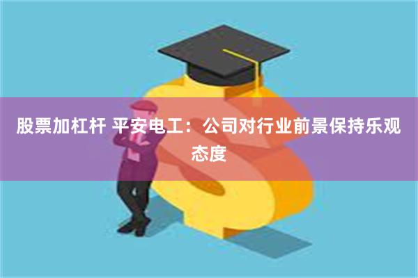 股票加杠杆 平安电工:公司对行业前景保持乐观态度