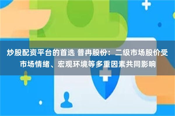 炒股配资平台的首选 普冉股份：二级市场股价受市场情绪、宏观环境等多重因素共同影响