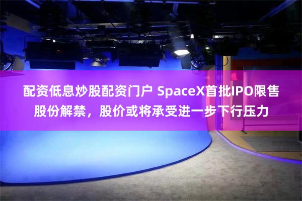 配资低息炒股配资门户 SpaceX首批IPO限售股份解禁，股价或将承受进一步下行压力